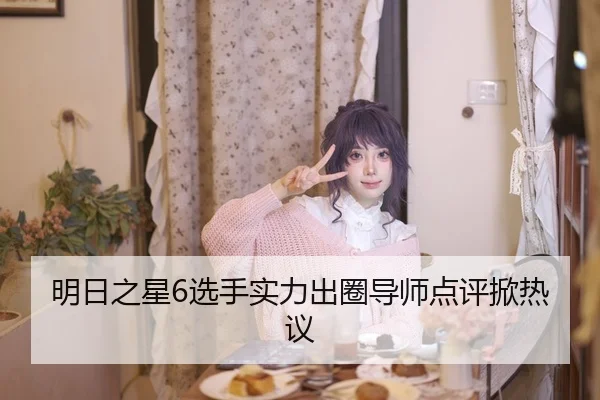 明日之星6选手实力出圈导师点评掀热议